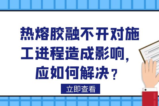 熱熔膠融不開對施工進(jìn)程造成影響，應(yīng)如何解決？